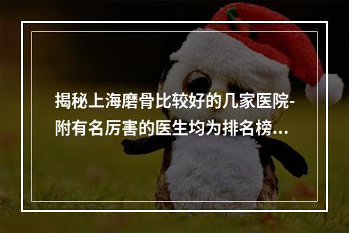 揭秘上海磨骨比较好的几家医院-附有名厉害的医生均为排名榜前十中