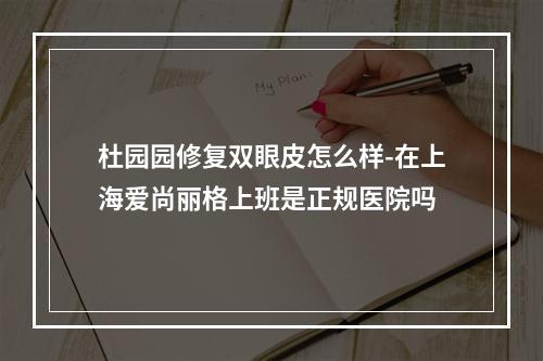 杜园园修复双眼皮怎么样-在上海爱尚丽格上班是正规医院吗