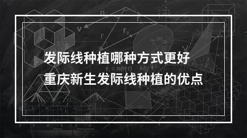 发际线种植哪种方式更好 重庆新生发际线种植的优点