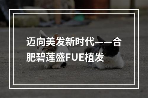 迈向美发新时代——合肥碧莲盛FUE植发