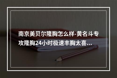 南京美贝尔隆胸怎么样-黄名斗专攻隆胸24小时极速丰胸太喜人