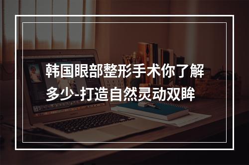 韩国眼部整形手术你了解多少-打造自然灵动双眸