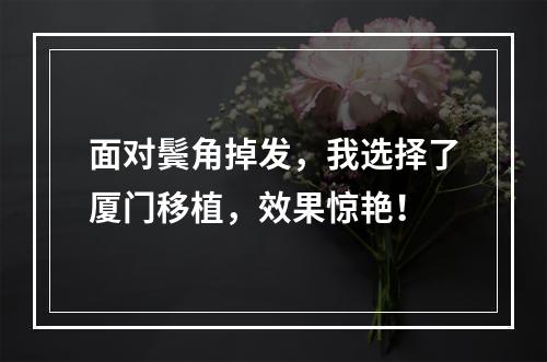 面对鬓角掉发，我选择了厦门移植，效果惊艳！