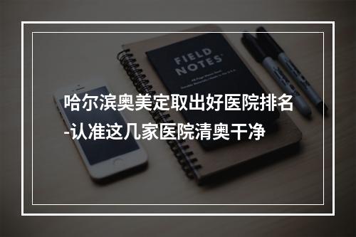 哈尔滨奥美定取出好医院排名-认准这几家医院清奥干净