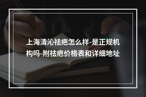 上海清沁祛疤怎么样-是正规机构吗-附祛疤价格表和详细地址