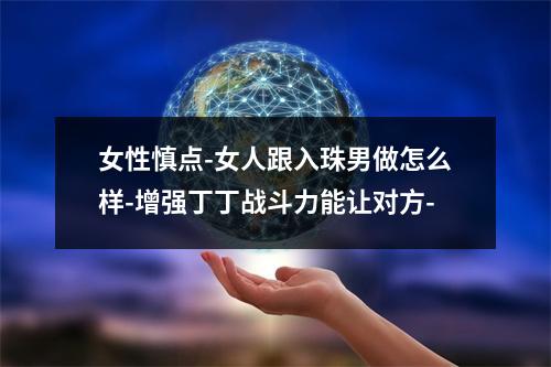 女性慎点-女人跟入珠男做怎么样-增强丁丁战斗力能让对方-