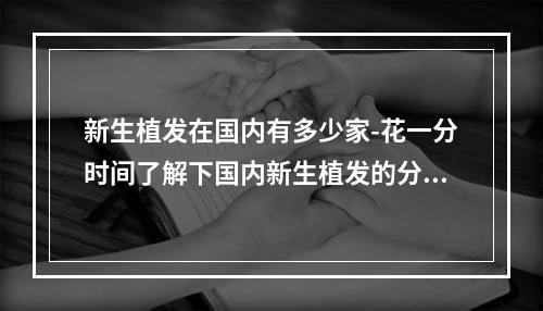 新生植发在国内有多少家-花一分时间了解下国内新生植发的分布情况