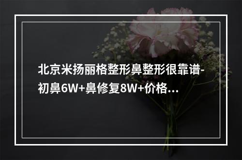 北京米扬丽格整形鼻整形很靠谱-初鼻6W+鼻修复8W+价格合理