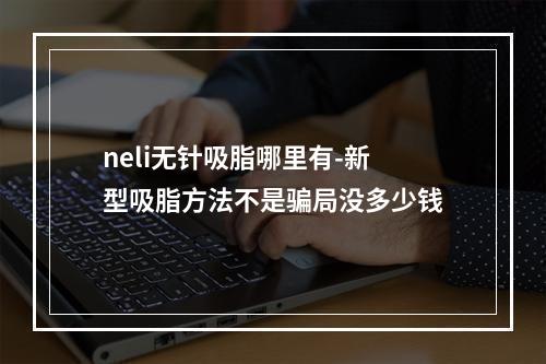 neli无针吸脂哪里有-新型吸脂方法不是骗局没多少钱