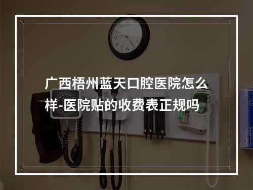 广西梧州蓝天口腔医院怎么样-医院贴的收费表正规吗