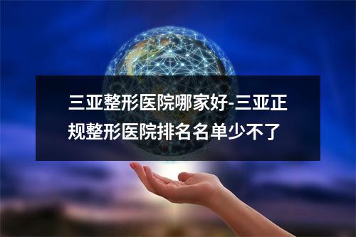 三亚整形医院哪家好-三亚正规整形医院排名名单少不了