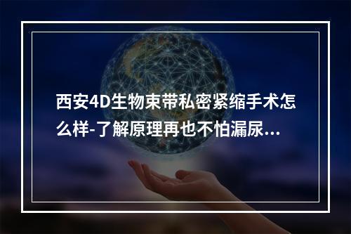 西安4D生物束带私密紧缩手术怎么样-了解原理再也不怕漏尿了