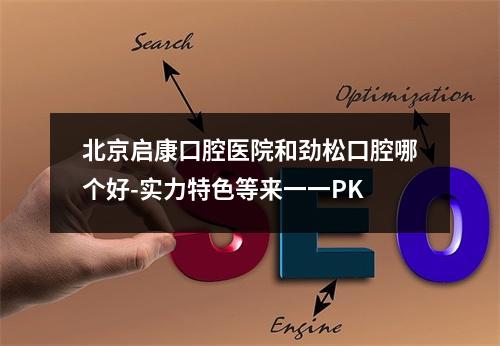 北京启康口腔医院和劲松口腔哪个好-实力特色等来一一PK