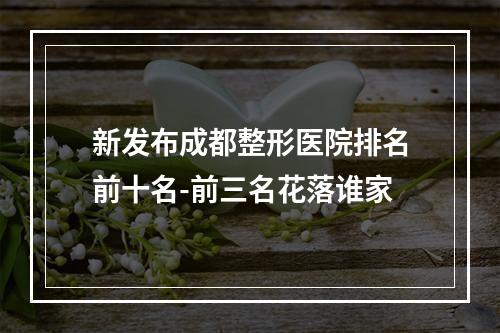 新发布成都整形医院排名前十名-前三名花落谁家