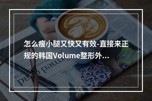 怎么瘦小腿又快又有效-直接来正规的韩国Volume整形外科就妥了