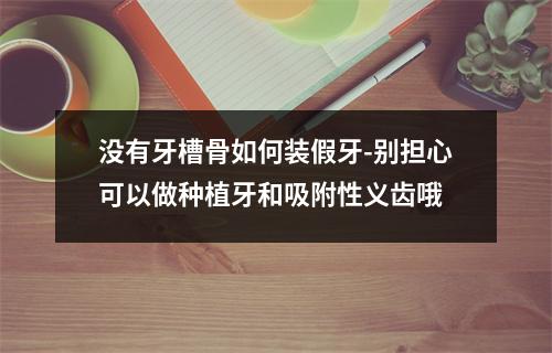 没有牙槽骨如何装假牙-别担心可以做种植牙和吸附性义齿哦