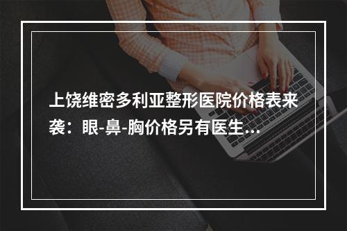 上饶维密多利亚整形医院价格表来袭：眼-鼻-胸价格另有医生推荐