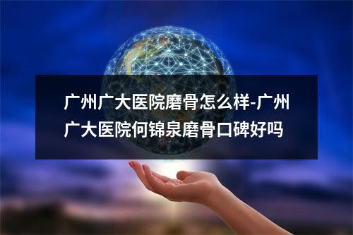 广州广大医院磨骨怎么样-广州广大医院何锦泉磨骨口碑好吗