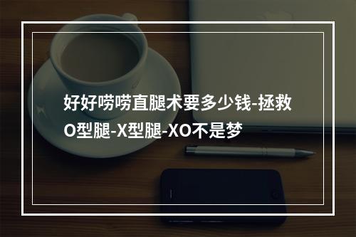 好好唠唠直腿术要多少钱-拯救O型腿-X型腿-XO不是梦