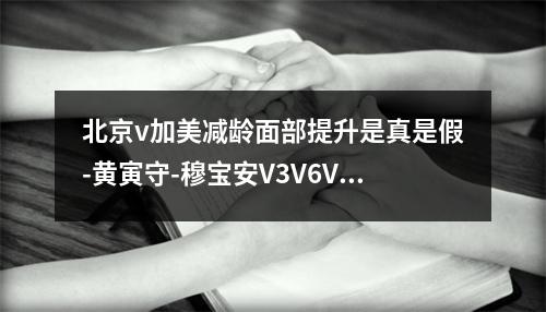 北京v加美减龄面部提升是真是假-黄寅守-穆宝安V3V6V9到底是啥-