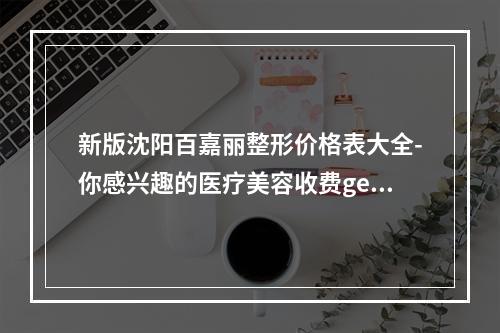 新版沈阳百嘉丽整形价格表大全-你感兴趣的医疗美容收费get