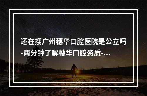 还在搜广州穗华口腔医院是公立吗-两分钟了解穗华口腔资质-收费价格及地址