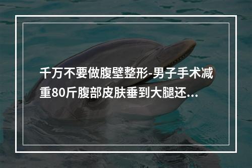 千万不要做腹壁整形-男子手术减重80斤腹部皮肤垂到大腿还是做了腹壁成形术