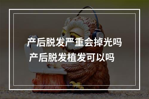 产后脱发严重会掉光吗 产后脱发植发可以吗