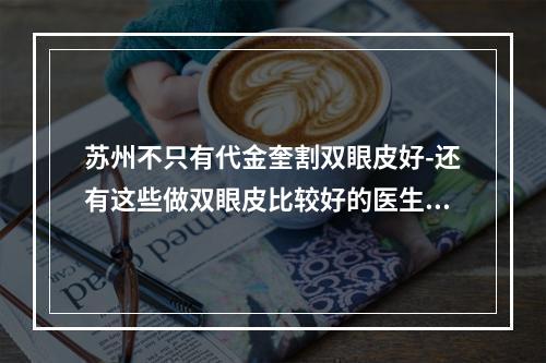 苏州不只有代金奎割双眼皮好-还有这些做双眼皮比较好的医生和医院快来看-