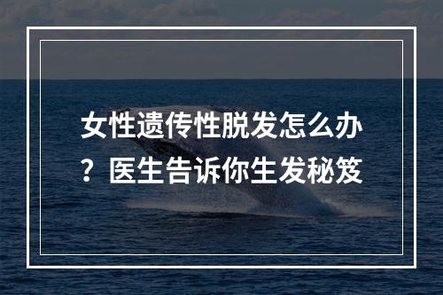 女性遗传性脱发怎么办？医生告诉你生发秘笈