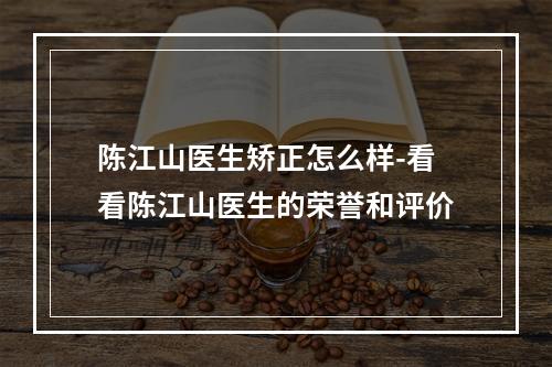 陈江山医生矫正怎么样-看看陈江山医生的荣誉和评价