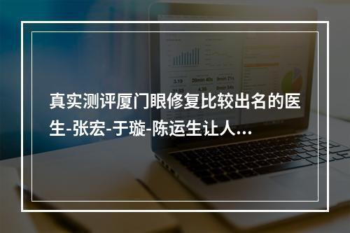 真实测评厦门眼修复比较出名的医生-张宏-于璇-陈运生让人出于意料