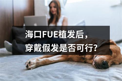 海口FUE植发后，穿戴假发是否可行？