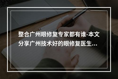 整合广州眼修复专家都有谁-本文分享广州技术好的眼修复医生排名