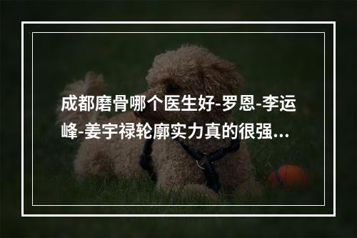 成都磨骨哪个医生好-罗恩-李运峰-姜宇禄轮廓实力真的很强-