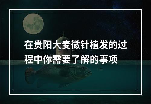 在贵阳大麦微针植发的过程中你需要了解的事项