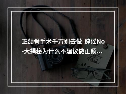 正颌骨手术千万别去做-辟谣No-大揭秘为什么不建议做正颌手术原因