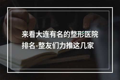 来看大连有名的整形医院排名-整友们力推这几家