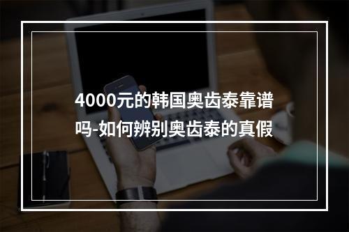 4000元的韩国奥齿泰靠谱吗-如何辨别奥齿泰的真假