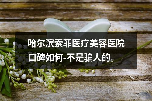 哈尔滨索菲医疗美容医院口碑如何-不是骗人的。