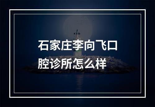 石家庄李向飞口腔诊所怎么样