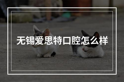 无锡爱思特口腔怎么样