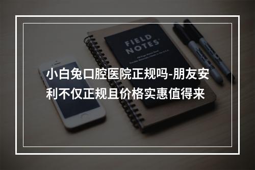 小白兔口腔医院正规吗-朋友安利不仅正规且价格实惠值得来