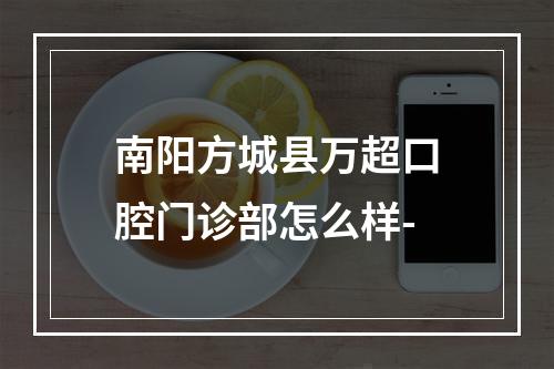 南阳方城县万超口腔门诊部怎么样-