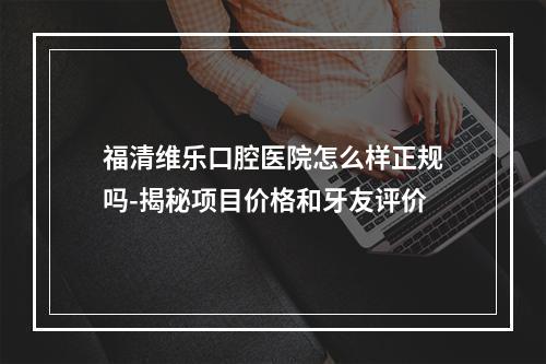 福清维乐口腔医院怎么样正规吗-揭秘项目价格和牙友评价