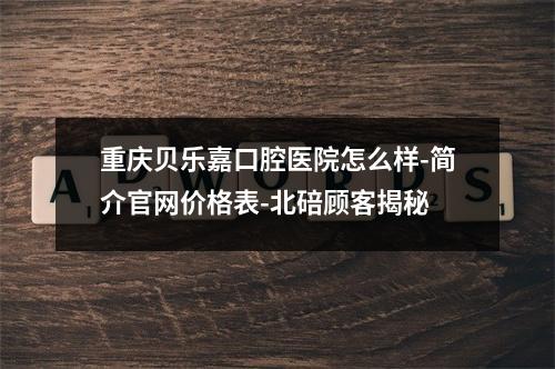 重庆贝乐嘉口腔医院怎么样-简介官网价格表-北碚顾客揭秘