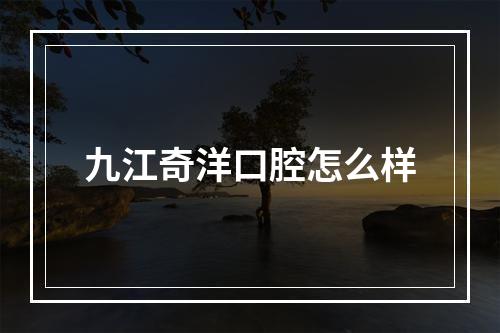 九江奇洋口腔怎么样