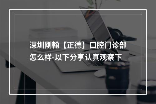 深圳刚翰【正德】口腔门诊部怎么样-以下分享认真观察下