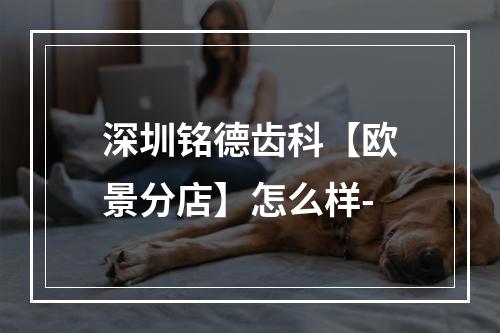 深圳铭德齿科【欧景分店】怎么样-