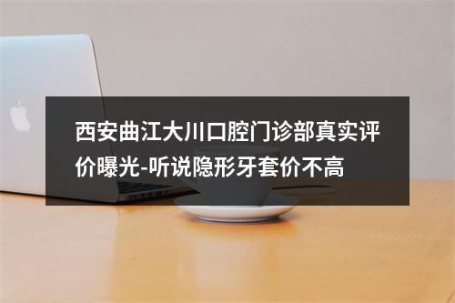 西安曲江大川口腔门诊部真实评价曝光-听说隐形牙套价不高